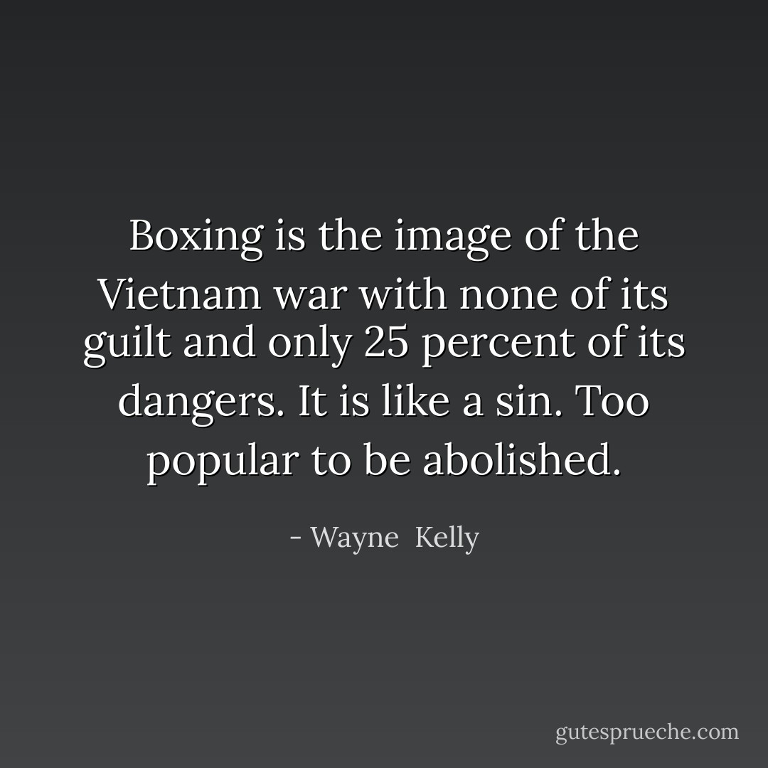 Boxing is the image of the Vietnam war with none of its guilt and only 25 percent of its dangers. It is like a sin. Too popular to be abolished. - Wayne  Kelly