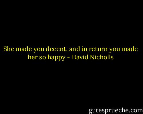 She made you decent, and in return you made her so happy - David Nicholls