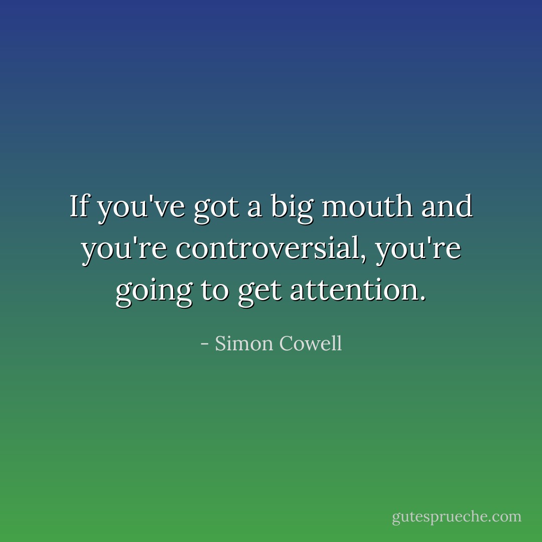 If you've got a big mouth and you're controversial, you're going to get attention. - Simon Cowell
