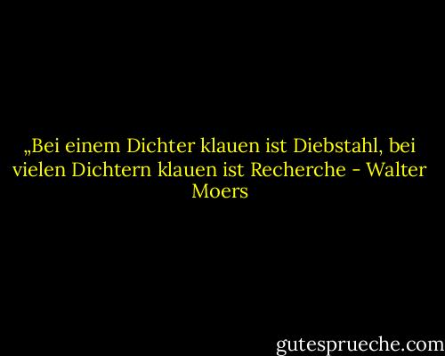 „Bei einem Dichter klauen ist Diebstahl, bei vielen Dichtern klauen ist Recherche - Walter Moers