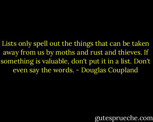 Lists only spell out the things that can be taken away from us by moths and rust and thieves. If something is valuable, don't put it in a list. Don't even say the words. - Douglas Coupland