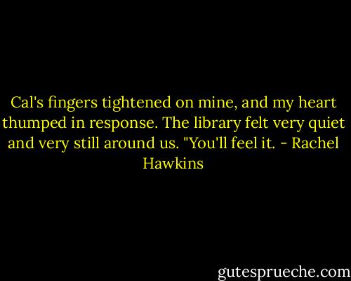 Cal's fingers tightened on mine, and my heart thumped in response. The library felt very quiet and very still around us. "You'll feel it. - Rachel Hawkins