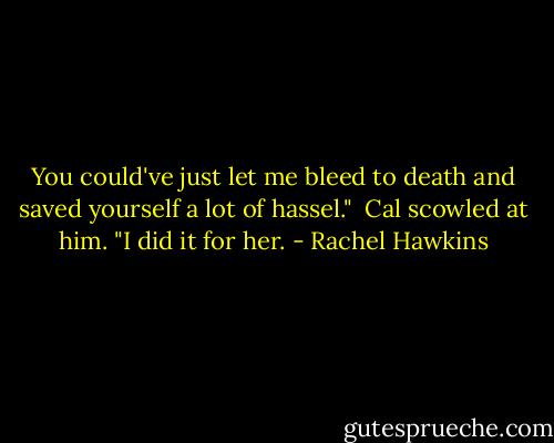 You could've just let me bleed to death and saved yourself a lot of hassel."<br /><br />Cal scowled at him. "I did it for her. - Rachel Hawkins