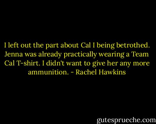 I left out the part about Cal I being betrothed. Jenna was already practically wearing a Team Cal T-shirt. I didn't want to give her any more ammunition. - Rachel Hawkins