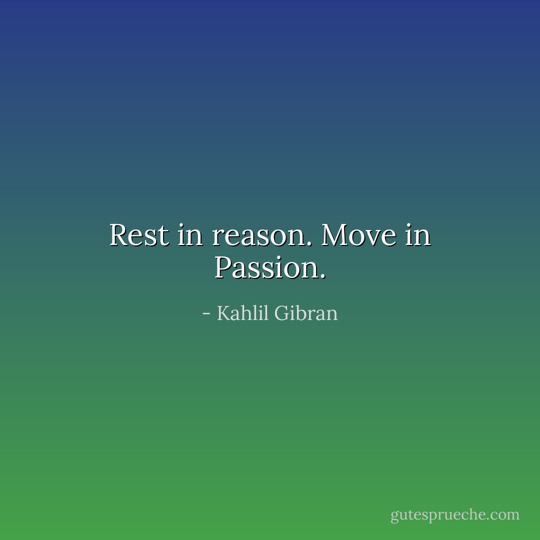 Rest in reason. Move in Passion. - Kahlil Gibran