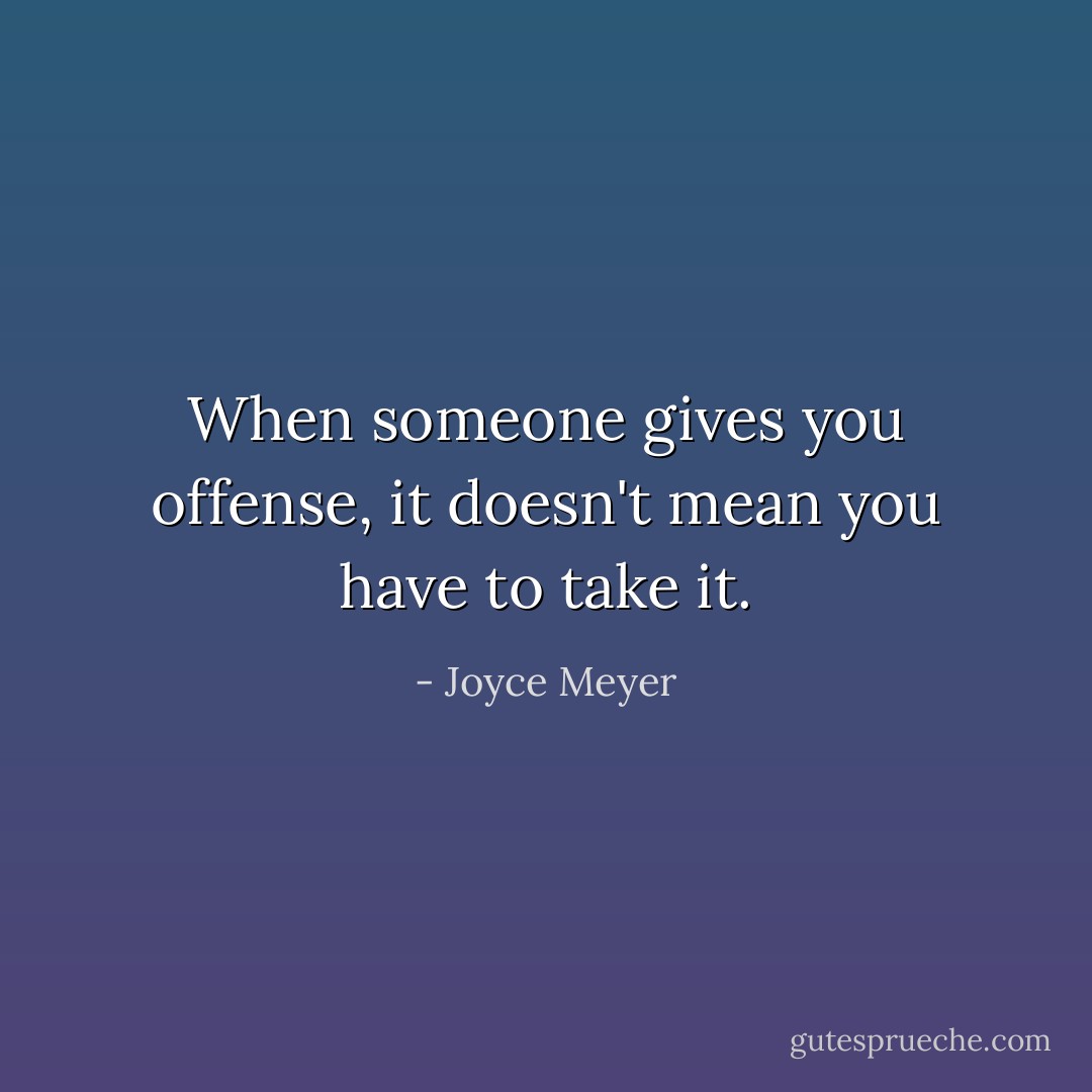 When someone gives you offense, it doesn't mean you have to take it. - Joyce Meyer