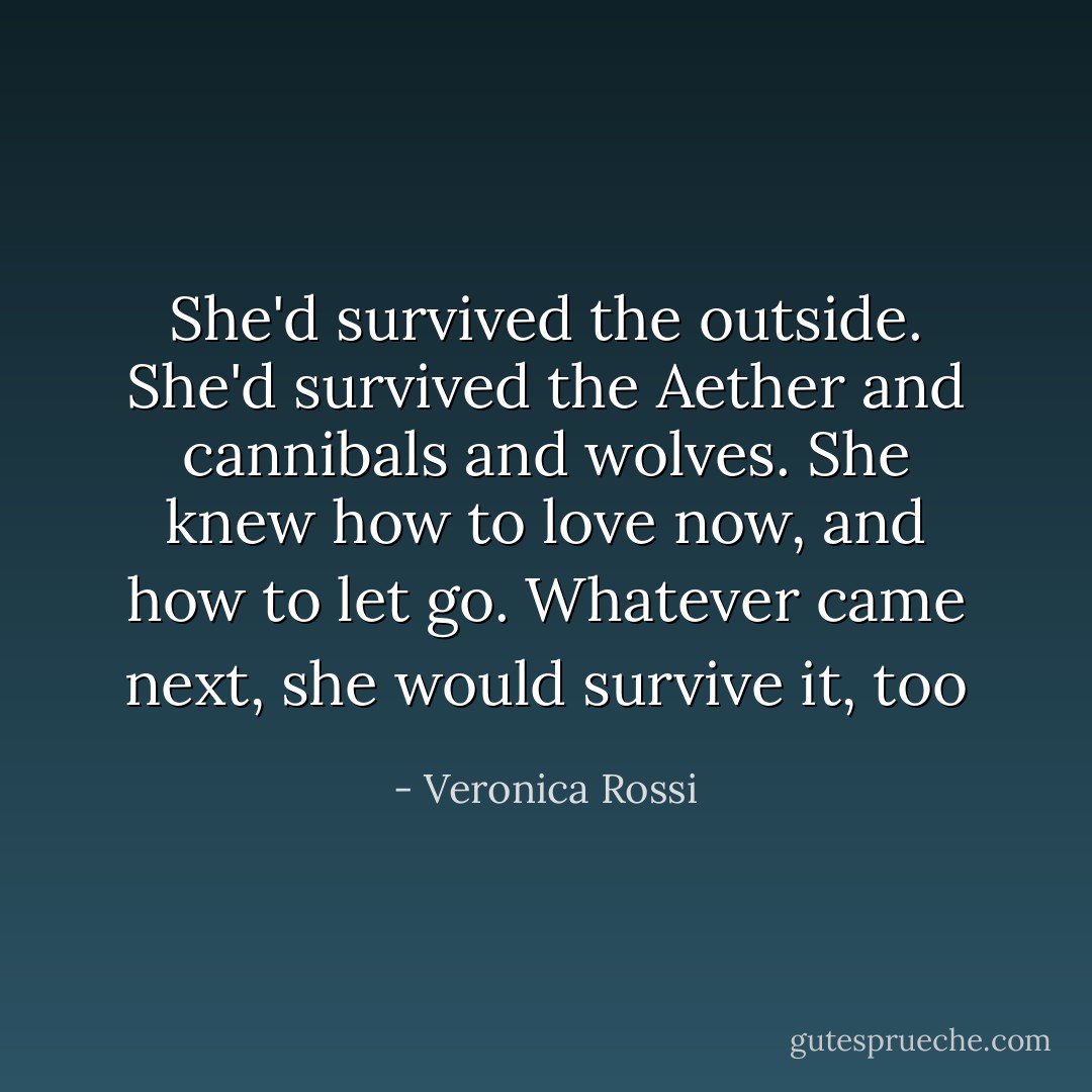 She'd survived the outside. She'd survived the Aether and cannibals and wolves. She knew how to love now, and how to let go. Whatever came next, she would survive it, too - Veronica Rossi