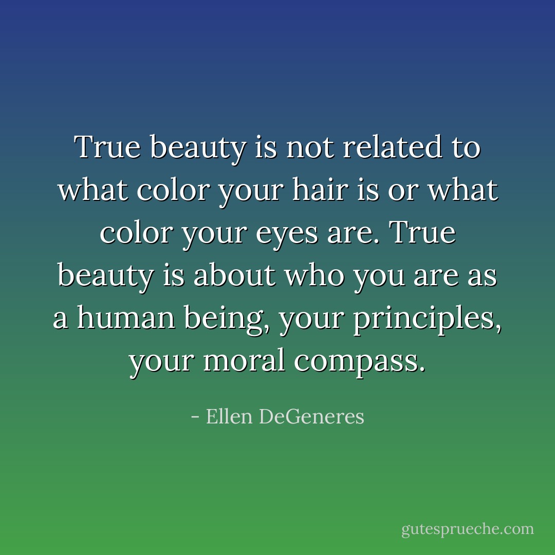 True beauty is not related to what color your hair is or what color your eyes are. True beauty is about who you are as a human being, your principles, your moral compass. - Ellen DeGeneres