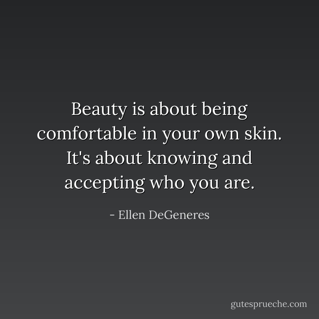 Beauty is about being comfortable in your own skin. It's about knowing and accepting who you are. - Ellen DeGeneres