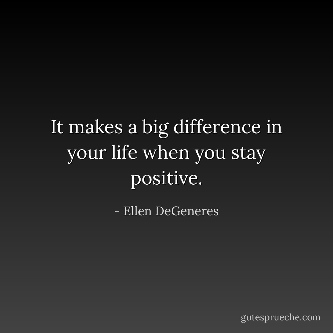 It makes a big difference in your life when you stay positive. - Ellen DeGeneres