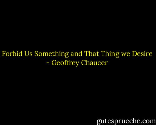 Forbid Us Something and That Thing we Desire - Geoffrey Chaucer