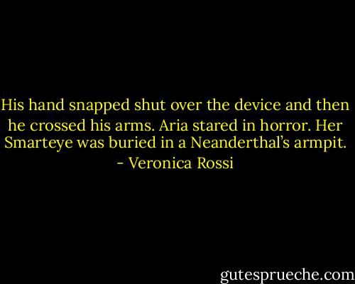 His hand snapped shut over the device and then he crossed his arms. Aria stared in horror. Her Smarteye was buried in a Neanderthal’s armpit. - Veronica Rossi