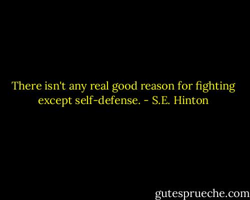 There isn't any real good reason for fighting except self-defense. - S.E. Hinton