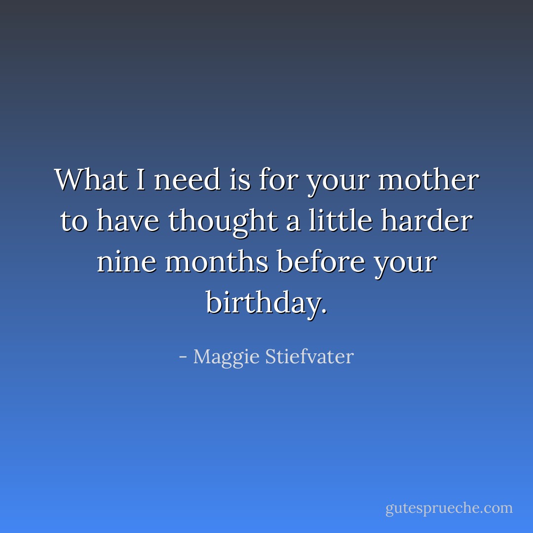 What I need is for your mother to have thought a little harder nine months before your birthday. - Maggie Stiefvater