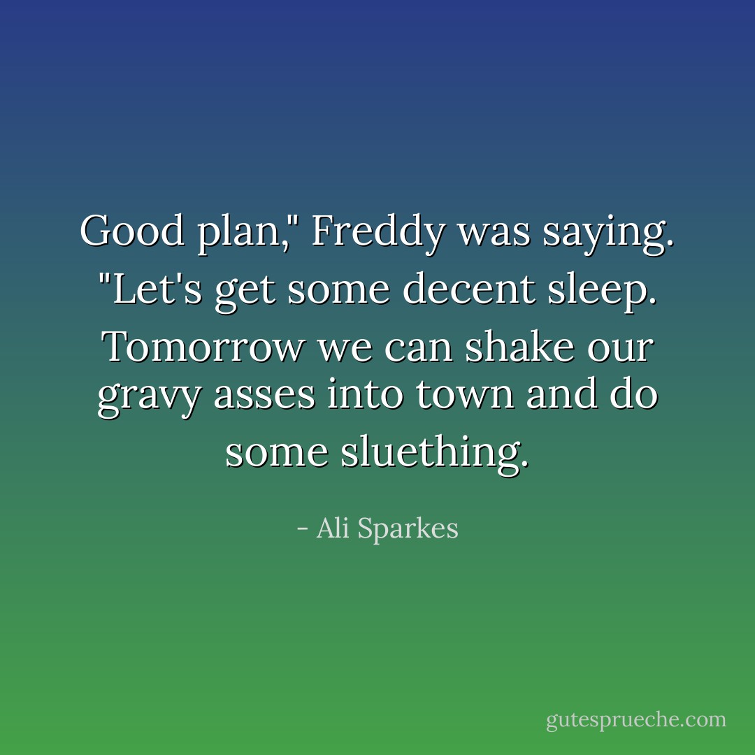 Good plan," Freddy was saying. "Let's get some decent sleep. Tomorrow we can shake our gravy asses into town and do some sluething. - Ali Sparkes