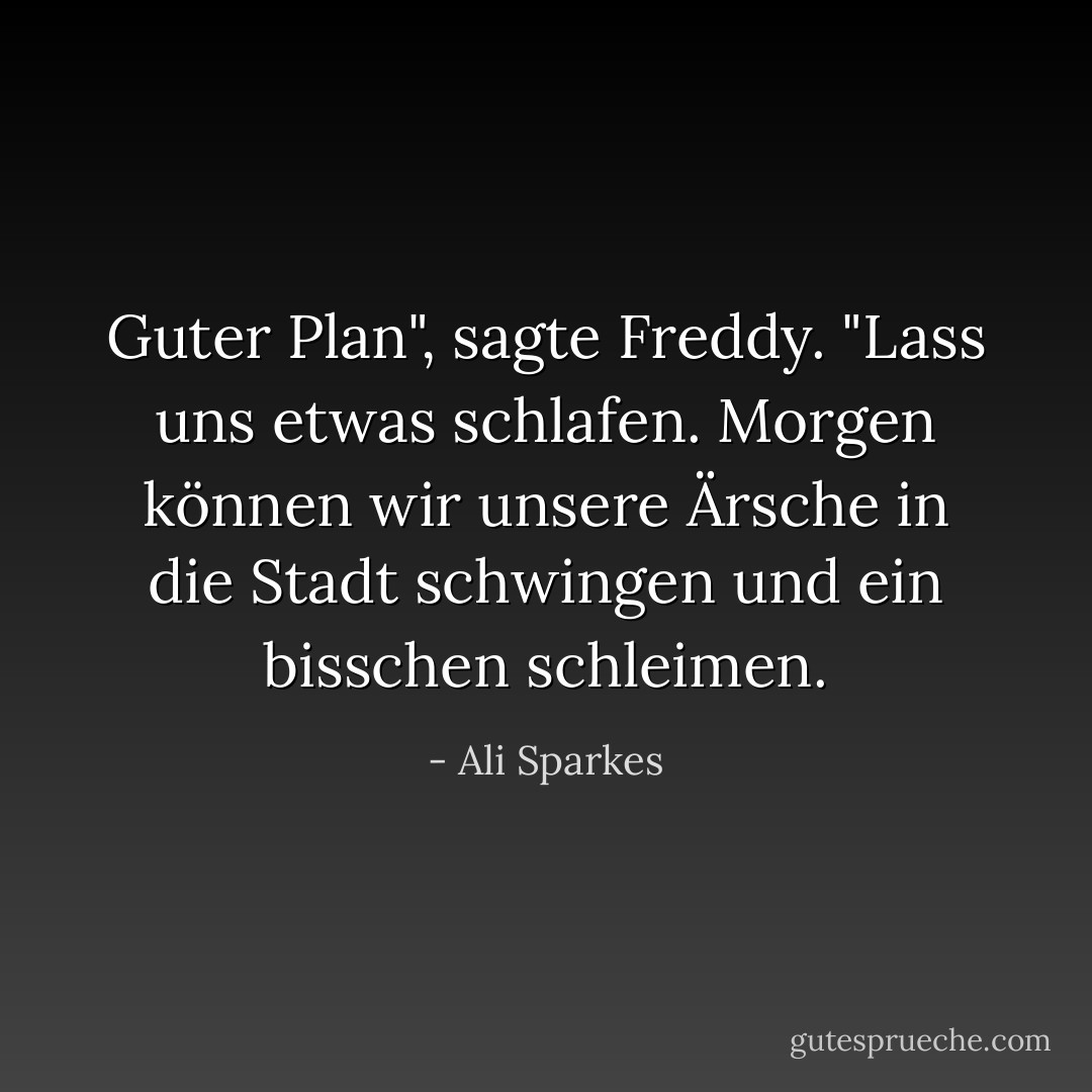 Guter Plan", sagte Freddy. "Lass uns etwas schlafen. Morgen können wir unsere Ärsche in die Stadt schwingen und ein bisschen schleimen. - Ali Sparkes<