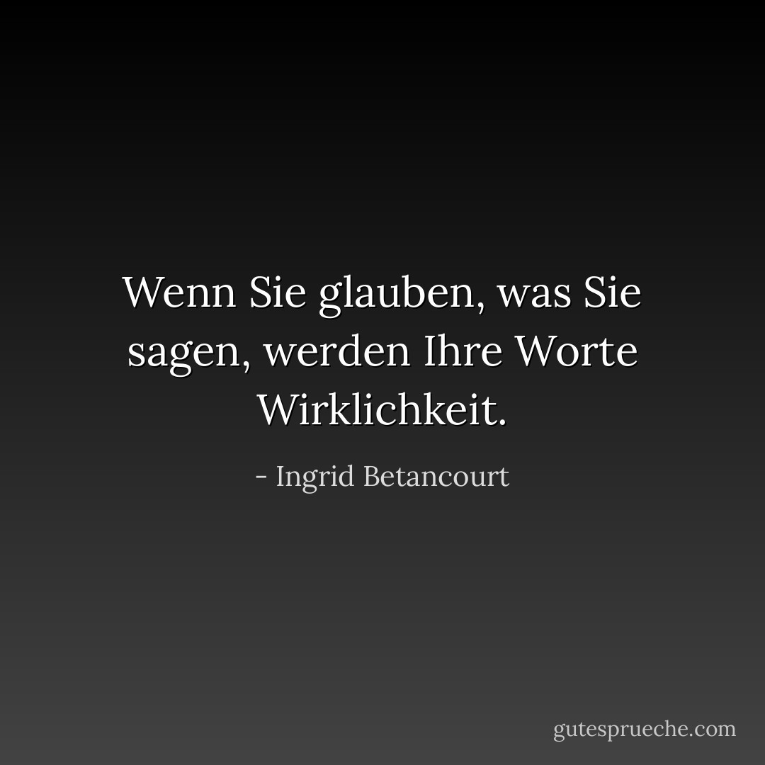 Wenn Sie glauben, was Sie sagen, werden Ihre Worte Wirklichkeit. - Ingrid Betancourt<