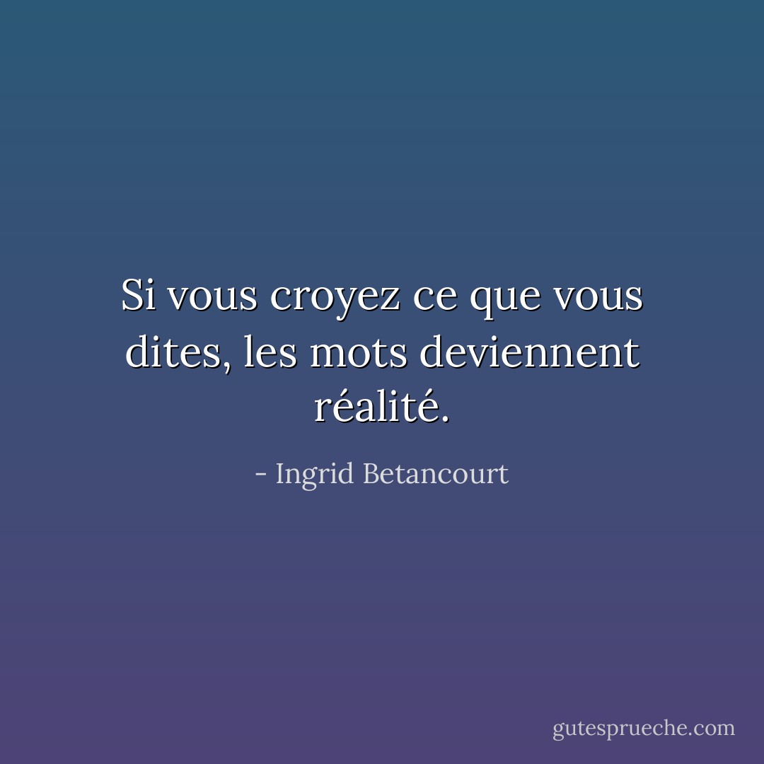 Si vous croyez ce que vous dites, les mots deviennent réalité. - Ingrid Betancourt