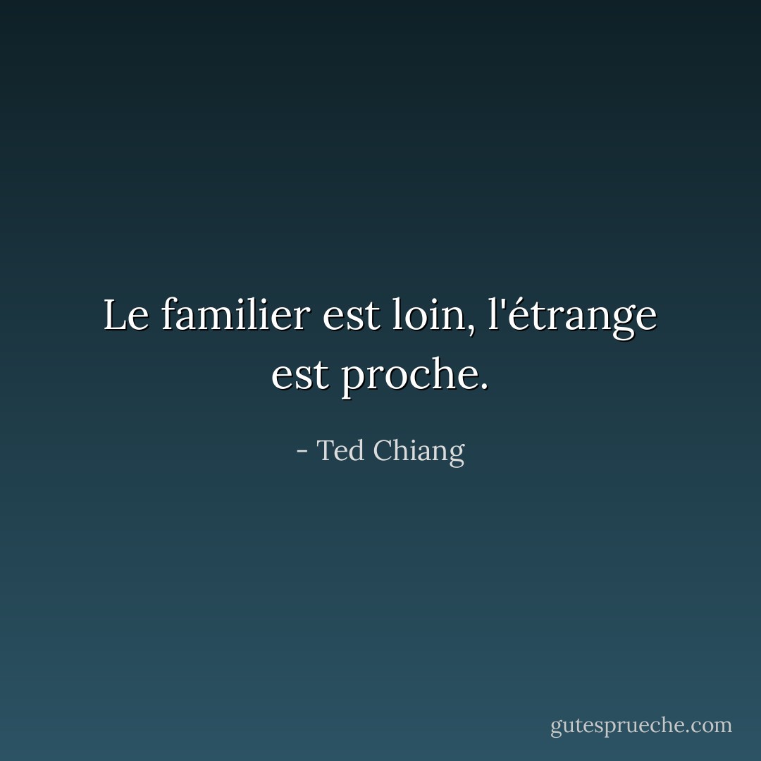 Le familier est loin, l'étrange est proche. - Ted Chiang