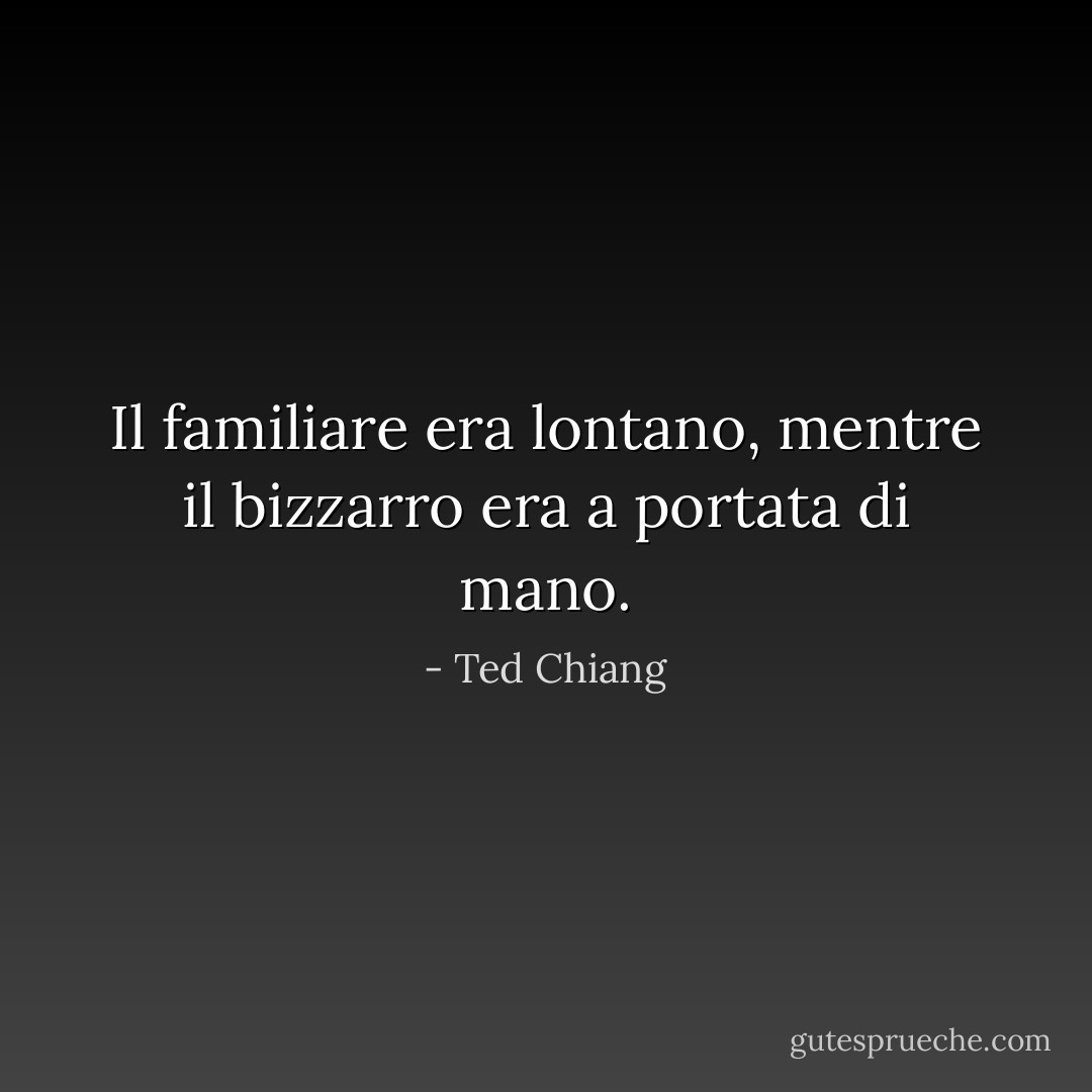 Il familiare era lontano, mentre il bizzarro era a portata di mano. - Ted Chiang