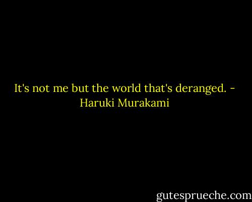 It's not me but the world that's deranged. - Haruki Murakami