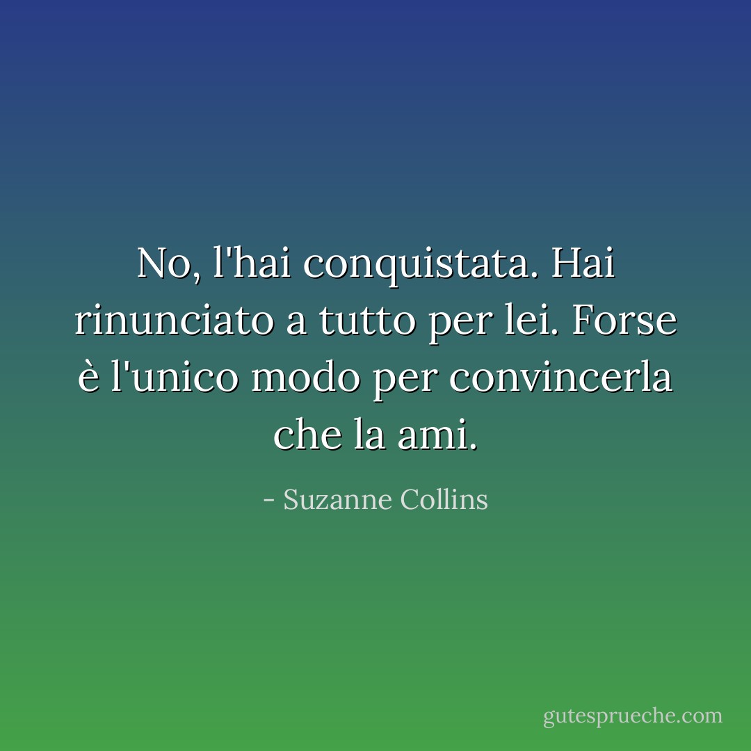 No, l'hai conquistata. Hai rinunciato a tutto per lei. Forse è l'unico modo per convincerla che la ami. - Suzanne Collins