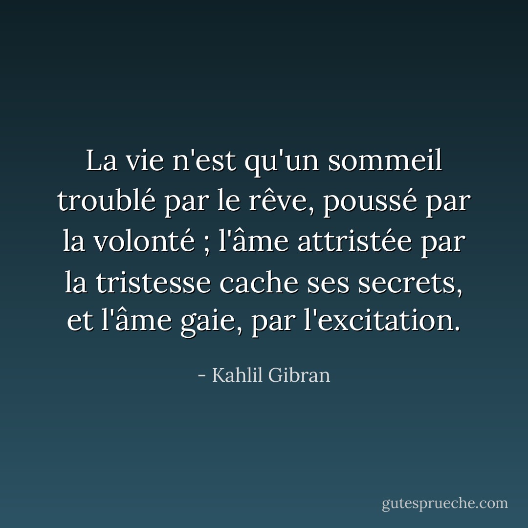 La vie n'est qu'un sommeil troublé par le rêve, poussé par la volonté ; l'âme attristée par la tristesse cache ses secrets, et l'âme gaie, par l'excitation. - Kahlil Gibran