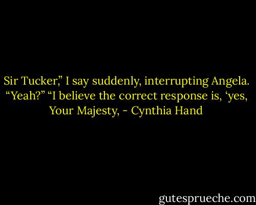 Sir Tucker,” I say suddenly, interrupting Angela.<br />“Yeah?”<br />“I believe the correct response is, ‘yes, Your Majesty, - Cynthia Hand