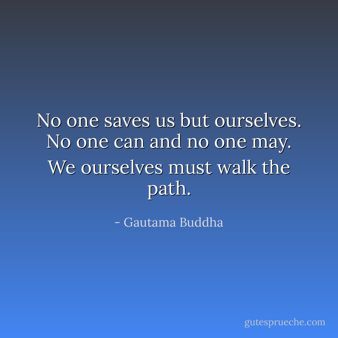 No one saves us but ourselves. No one can and no one may. We ourselves must walk the path. - Gautama Buddha