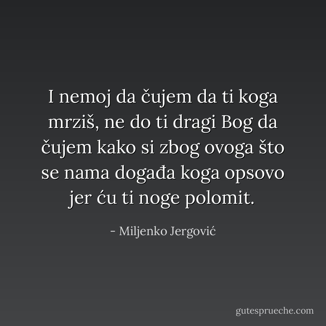 I nemoj da čujem da ti koga mrziš, ne do ti dragi Bog da čujem kako si zbog ovoga što se nama događa koga opsovo jer ću ti noge polomit. - Miljenko Jergović