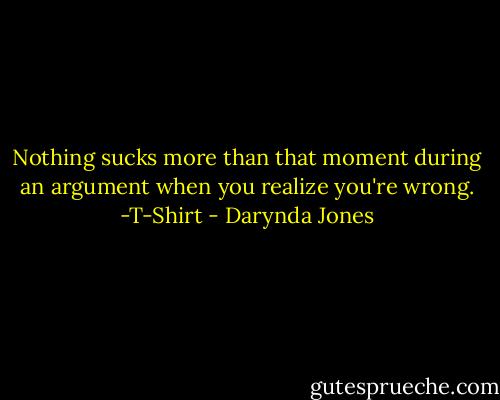 Nothing sucks more than that moment during an argument when you realize you're wrong. -T-Shirt - Darynda Jones
