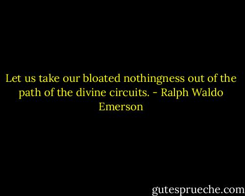 Let us take our bloated nothingness out of the path of the divine circuits. - Ralph Waldo Emerson