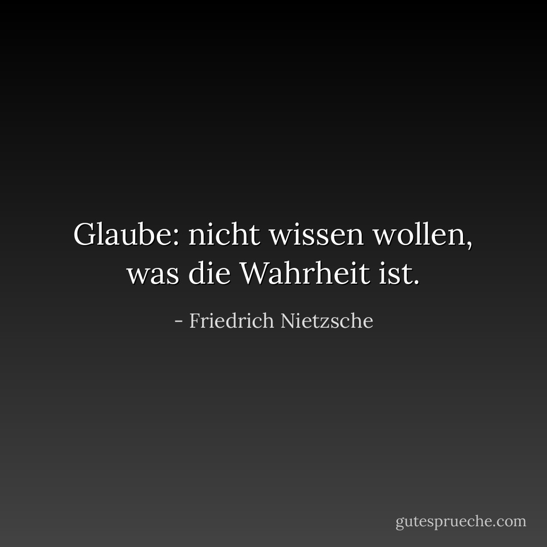 Glaube: nicht wissen wollen, was die Wahrheit ist. - Friedrich Nietzsche<
