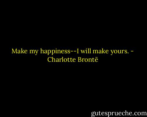 Make my happiness--I will make yours. - Charlotte Brontë