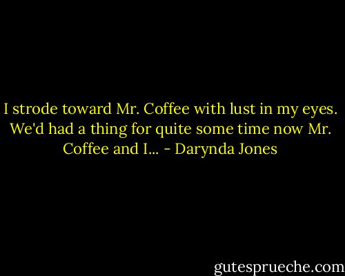 I strode toward Mr. Coffee with lust in my eyes. We'd had a thing for quite some time now Mr. Coffee and I... - Darynda Jones