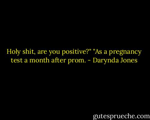 Holy shit, are you positive?"<br />"As a pregnancy test a month after prom. - Darynda Jones