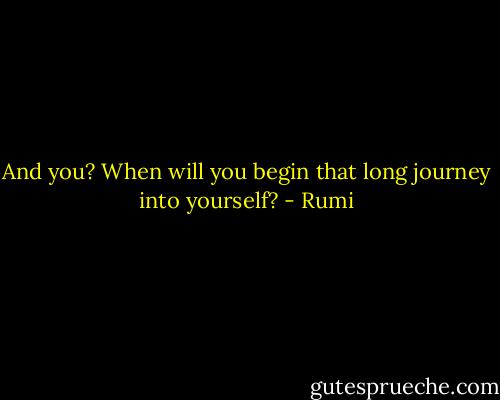 And you? When will you begin that long journey into yourself? - Rumi
