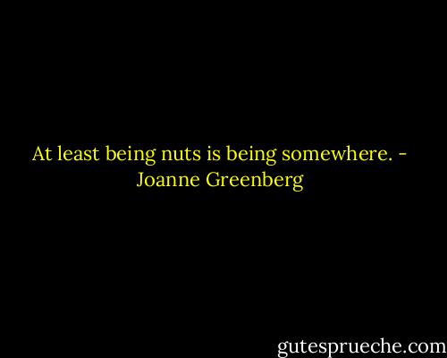 At least being nuts is being somewhere. - Joanne Greenberg