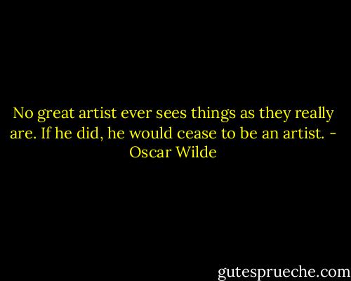 No great artist ever sees things as they really are. If he did, he would cease to be an artist. - Oscar Wilde