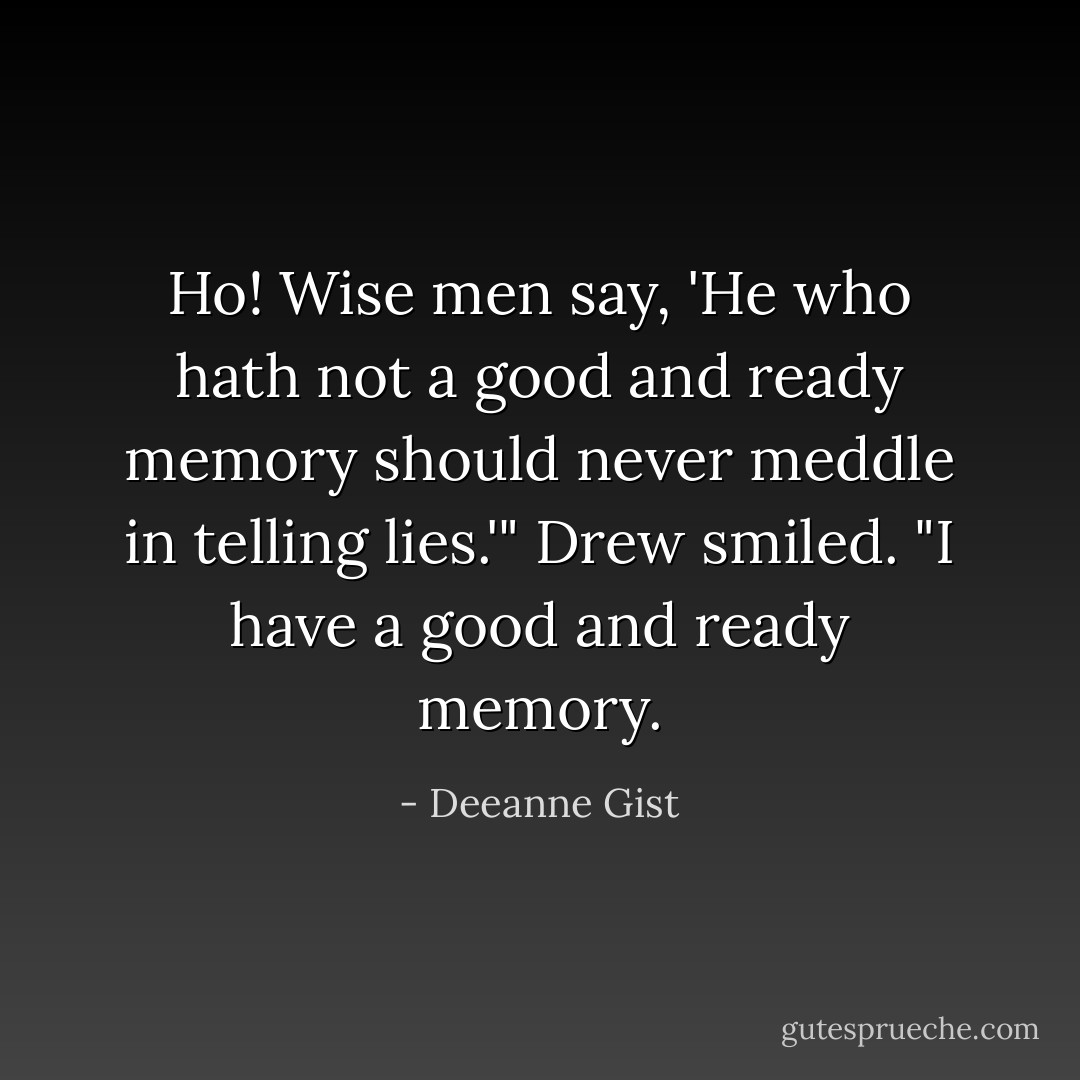 Ho! Wise men say, 'He who hath not a good and ready memory should never meddle in telling lies.'"<br />Drew smiled. "I have a good and ready memory. - Deeanne Gist