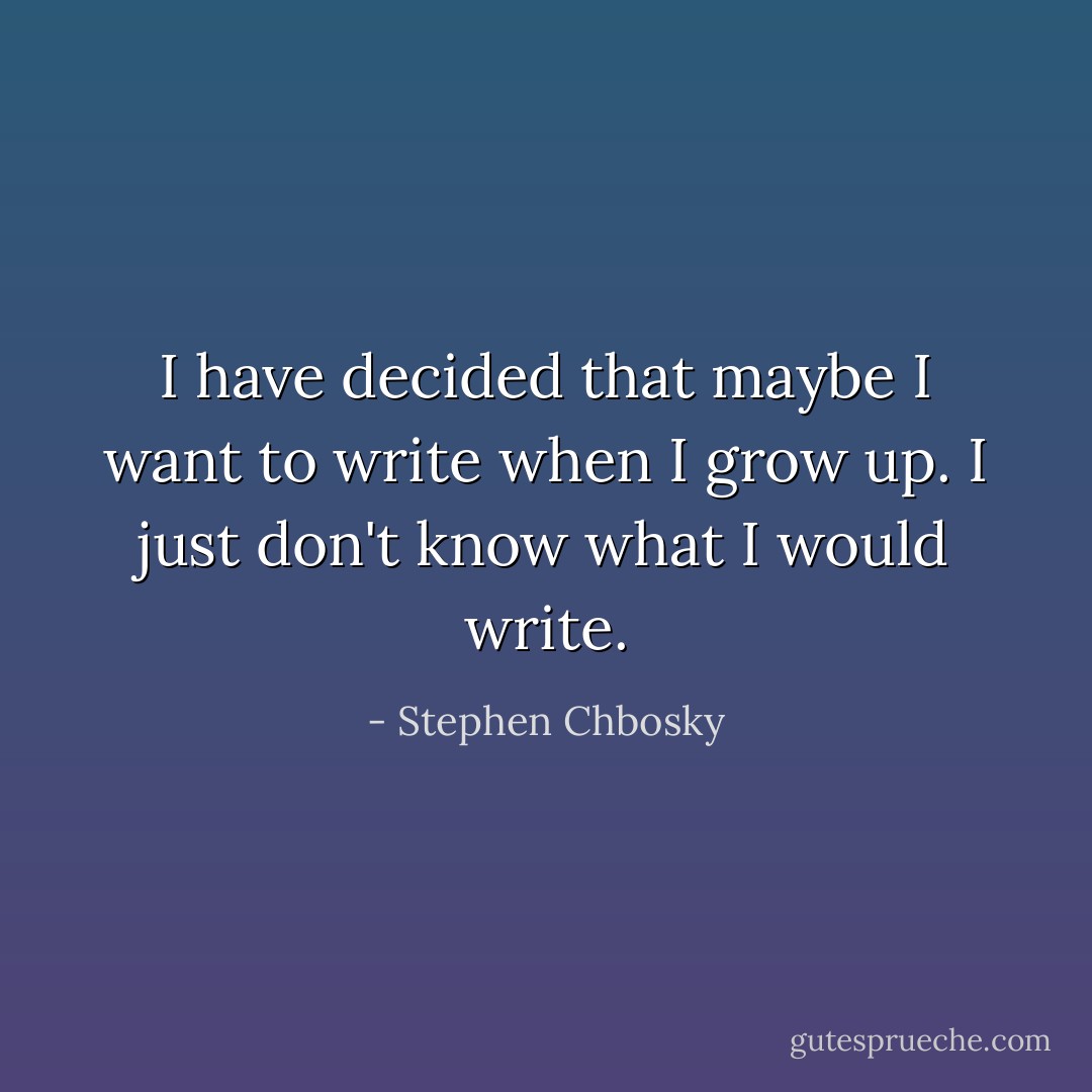 I have decided that maybe I want to write when I grow up. I just don't know what I would write. - Stephen Chbosky