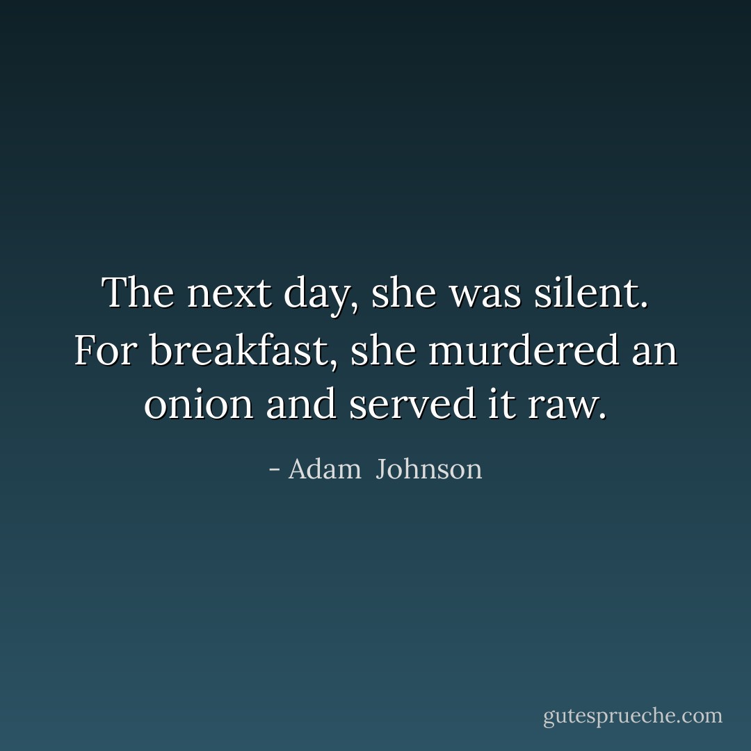The next day, she was silent. For breakfast, she murdered an onion and served it raw. - Adam  Johnson