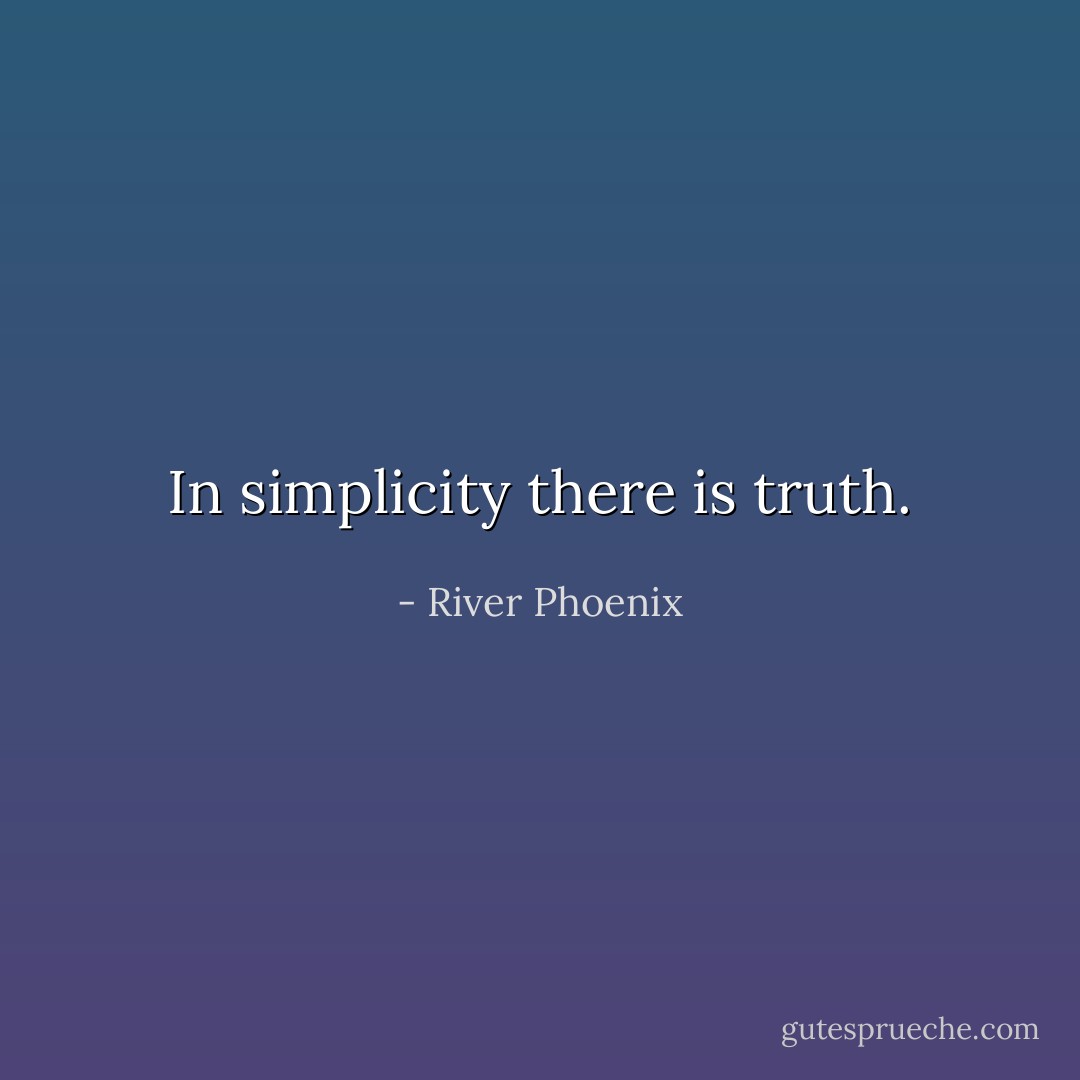 In simplicity there is truth. - River Phoenix