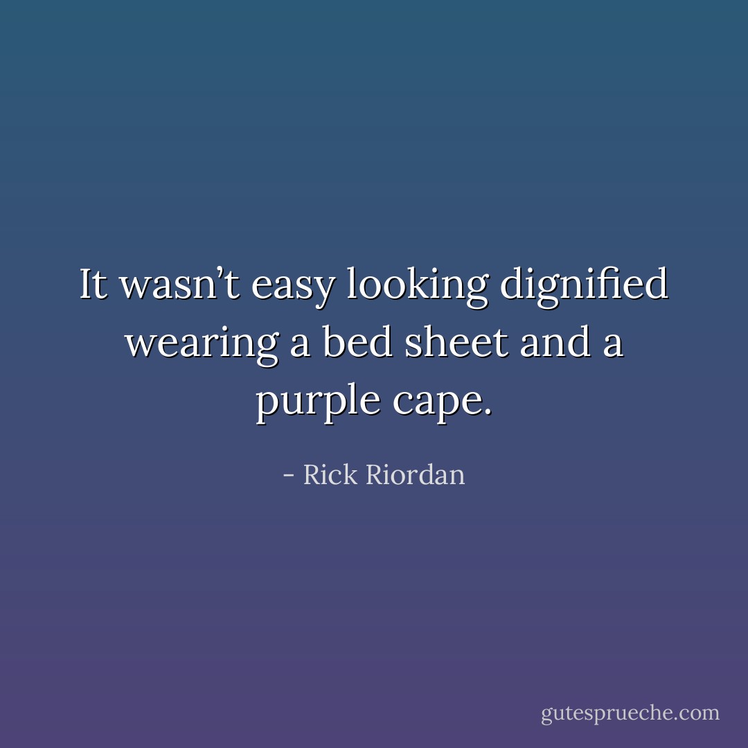 It wasn’t easy looking dignified wearing a bed sheet and a purple cape. - Rick Riordan