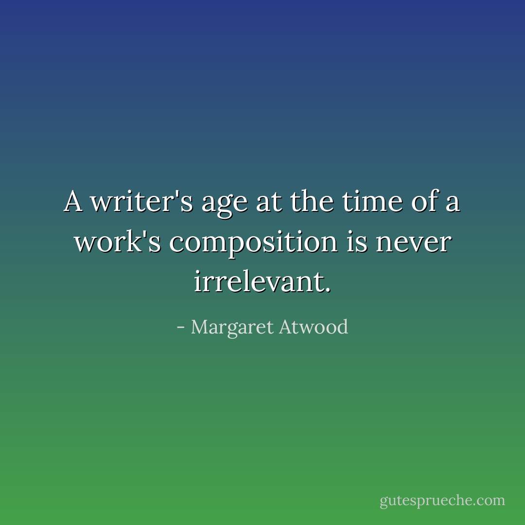 A writer's age at the time of a work's composition is never irrelevant. - Margaret Atwood