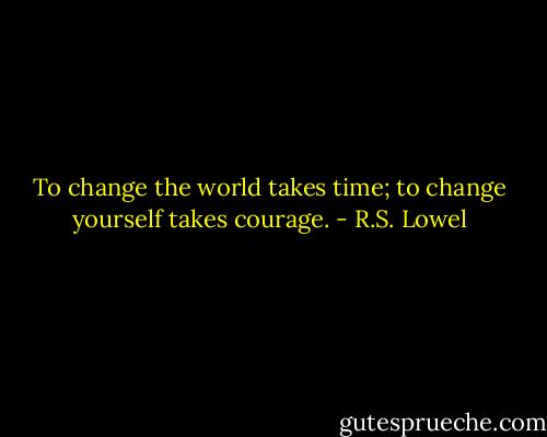 To change the world takes time; to change yourself takes courage. - R.S. Lowel