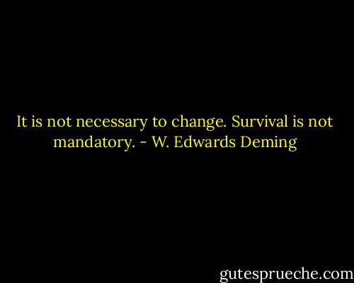 It is not necessary to change. Survival is not mandatory. - W. Edwards Deming