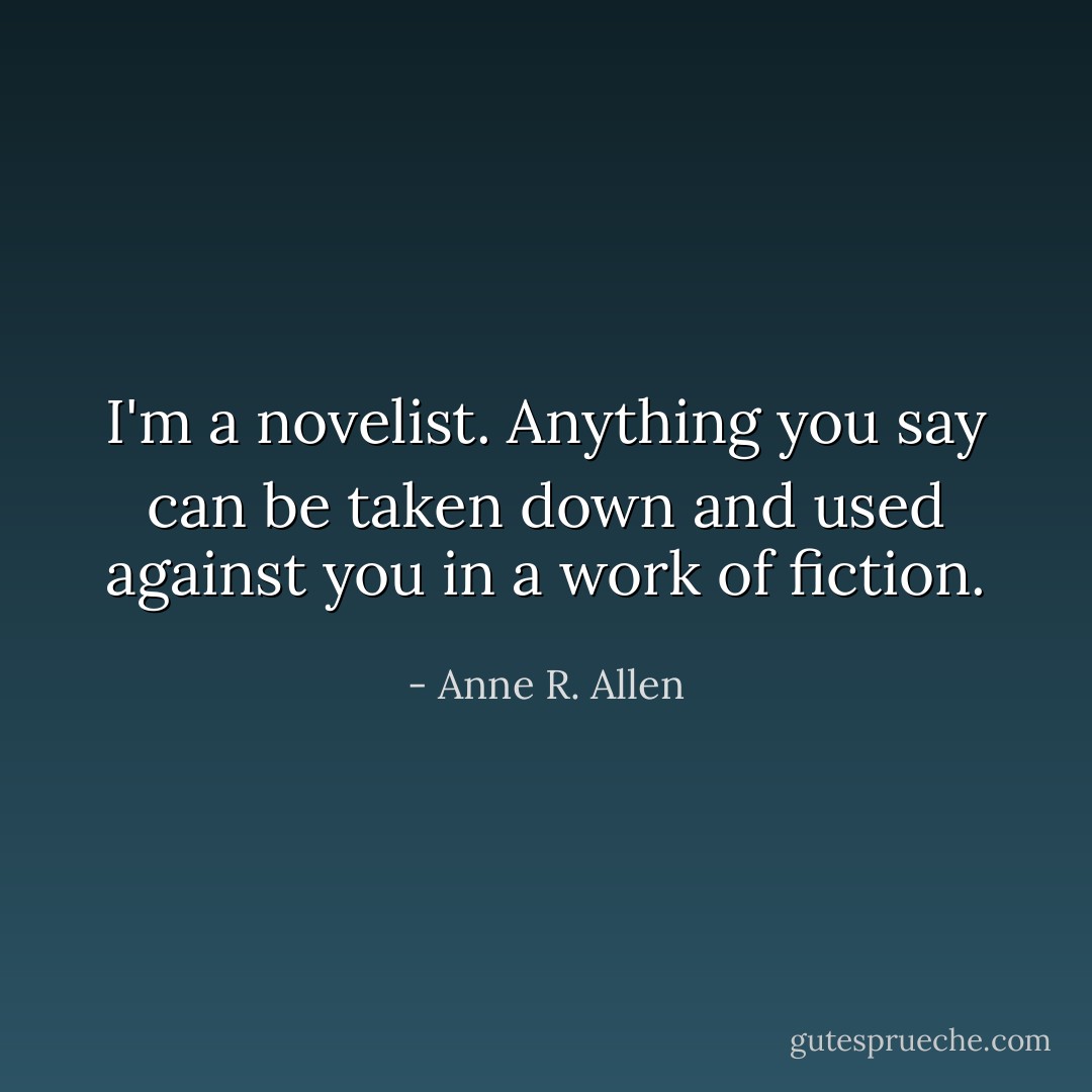 I'm a novelist. Anything you say can be taken down and used against you in a work of fiction. - Anne R. Allen