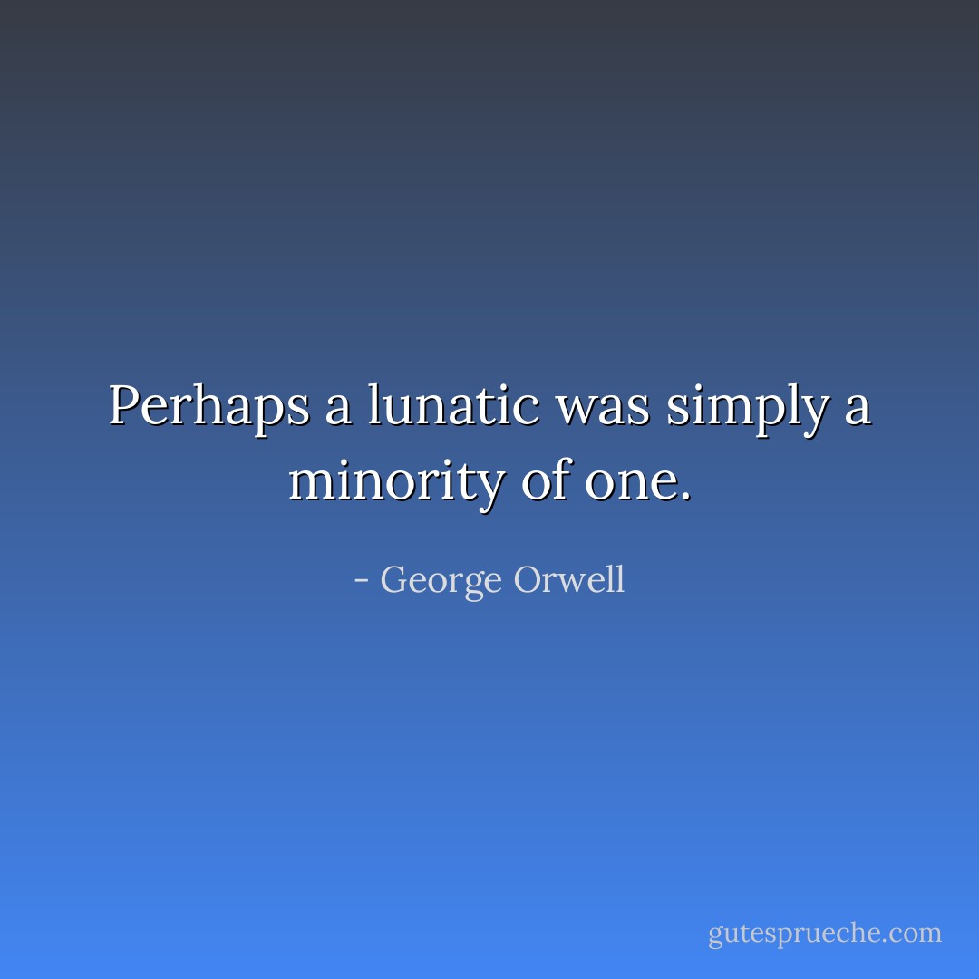 Perhaps a lunatic was simply a minority of one. - George Orwell