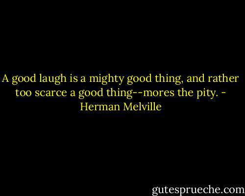 A good laugh is a mighty good thing, and rather too scarce a good thing--mores the pity. - Herman Melville